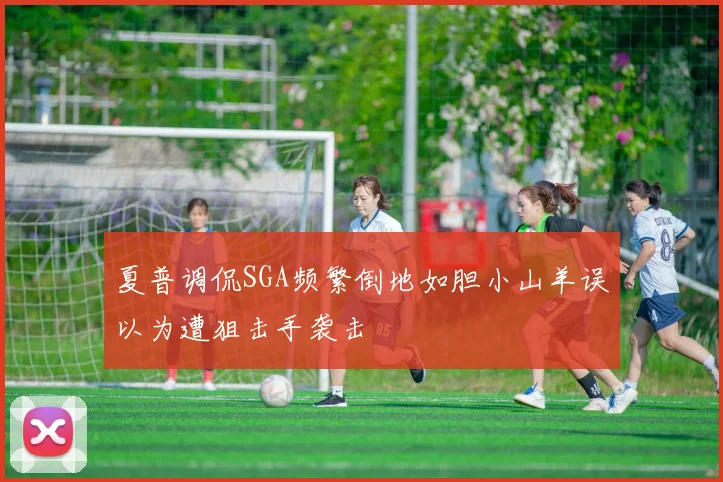 夏普调侃SGA频繁倒地如胆小山羊误以为遭狙击手袭击