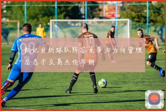 凯记分析球队阵容竞争力为何管理层急于交易杰伦布朗