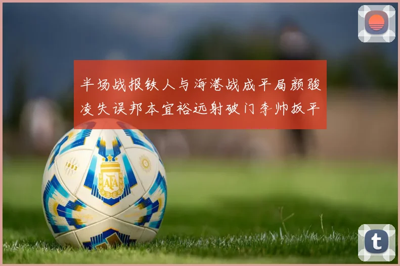 半场战报铁人与海港战成平局颜骏凌失误邦本宜裕远射破门李帅扳平