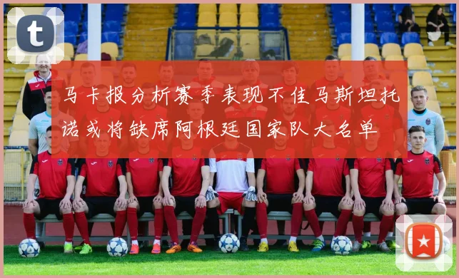 马卡报分析赛季表现不佳马斯坦托诺或将缺席阿根廷国家队大名单