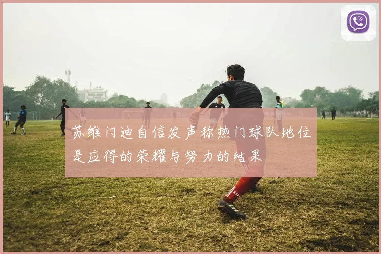苏维门迪自信发声称热门球队地位是应得的荣耀与努力的结果