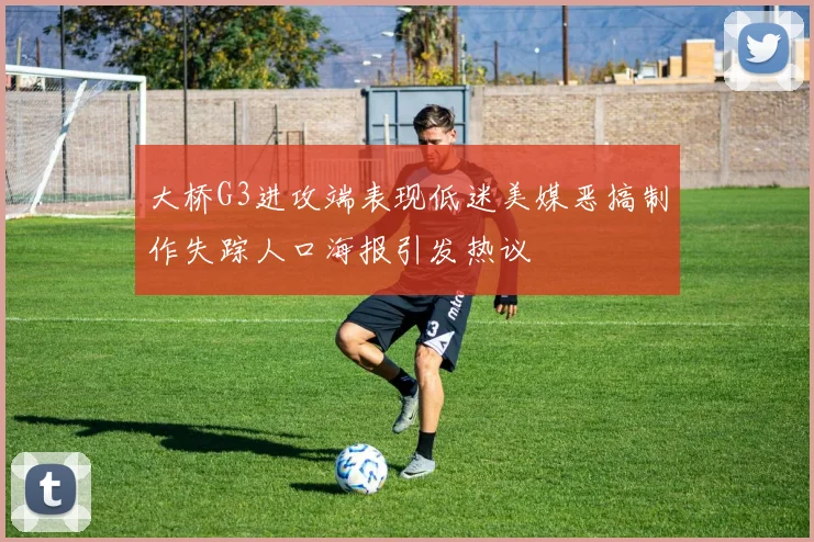 大桥G3进攻端表现低迷美媒恶搞制作失踪人口海报引发热议