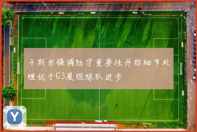 卡斯尔强调防守重要性并称细节处理优于G3展现球队进步