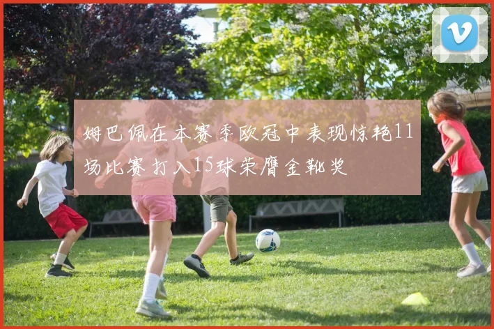 姆巴佩在本赛季欧冠中表现惊艳11场比赛打入15球荣膺金靴奖