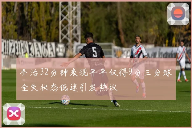乔治32分钟表现平平仅得9分三分球全失状态低迷引发热议