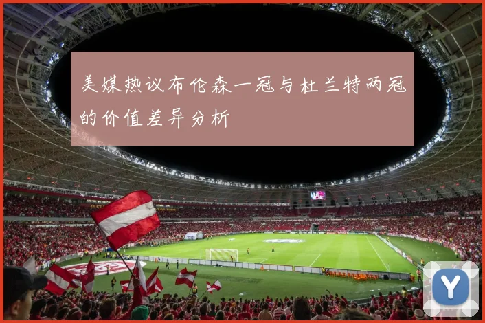 美媒热议布伦森一冠与杜兰特两冠的价值差异分析