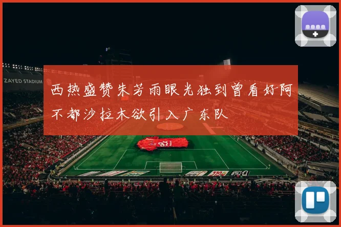西热盛赞朱芳雨眼光独到曾看好阿不都沙拉木欲引入广东队