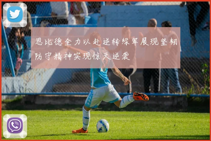 恩比德全力以赴逆转绿军展现坚韧防守精神实现惊天逆袭