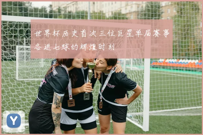 世界杯历史首次三位巨星单届赛事各进七球的辉煌时刻