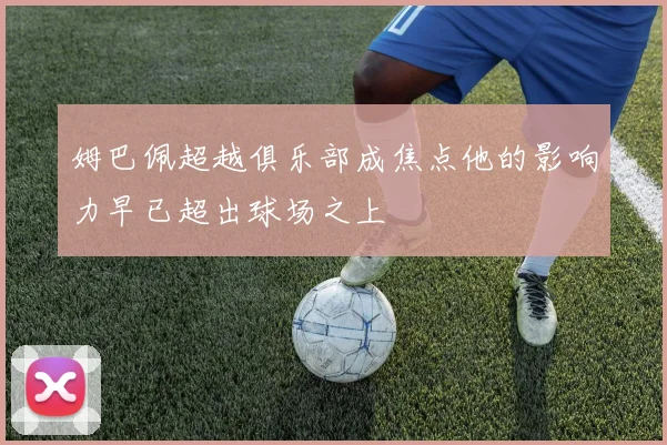 姆巴佩超越俱乐部成焦点他的影响力早已超出球场之上