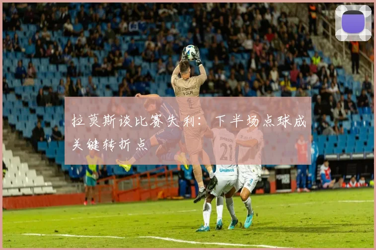 拉莫斯谈比赛失利：下半场点球成关键转折点