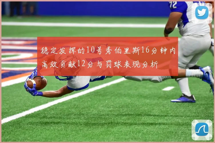 稳定发挥的10号秀伯里斯16分钟内高效贡献12分与罚球表现分析