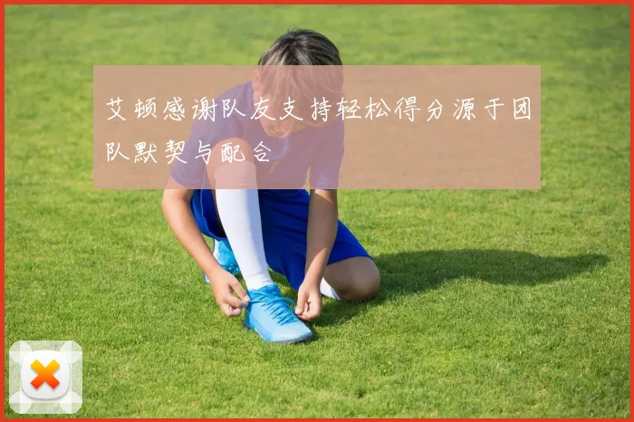 艾顿感谢队友支持轻松得分源于团队默契与配合