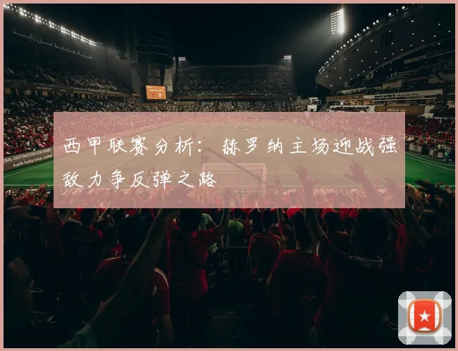 西甲联赛分析：赫罗纳主场迎战强敌力争反弹之路